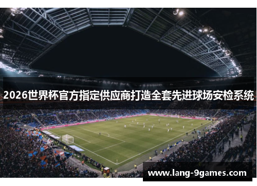 2026世界杯官方指定供应商打造全套先进球场安检系统