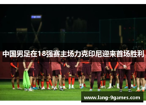 中国男足在18强赛主场力克印尼迎来首场胜利
