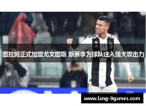 图拉姆正式加盟尤文图斯 新赛季为球队注入强大攻击力 图拉姆正式加盟尤文图斯 新赛季为球队注入强大攻击力