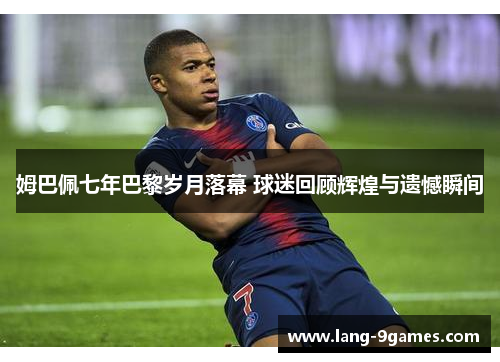 姆巴佩七年巴黎岁月落幕 球迷回顾辉煌与遗憾瞬间 姆巴佩七年巴黎岁月落幕 球迷回顾辉煌与遗憾瞬间