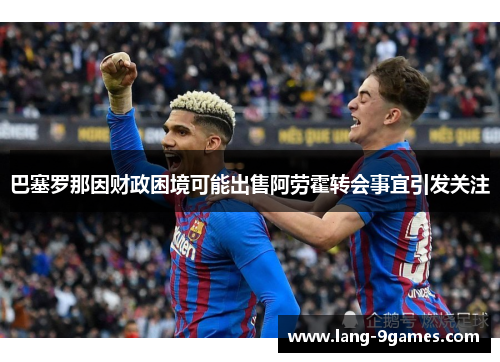 巴塞罗那因财政困境可能出售阿劳霍转会事宜引发关注