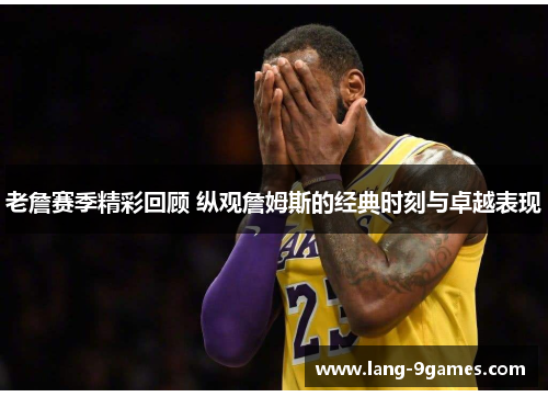 老詹赛季精彩回顾 纵观詹姆斯的经典时刻与卓越表现