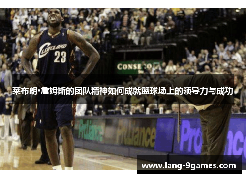 莱布朗·詹姆斯的团队精神如何成就篮球场上的领导力与成功 莱布朗·詹姆斯的团队精神如何成就篮球场上的领导力与成功