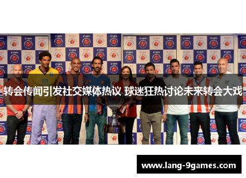 转会传闻引发社交媒体热议 球迷狂热讨论未来转会大戏 转会传闻引发社交媒体热议 球迷狂热讨论未来转会大戏