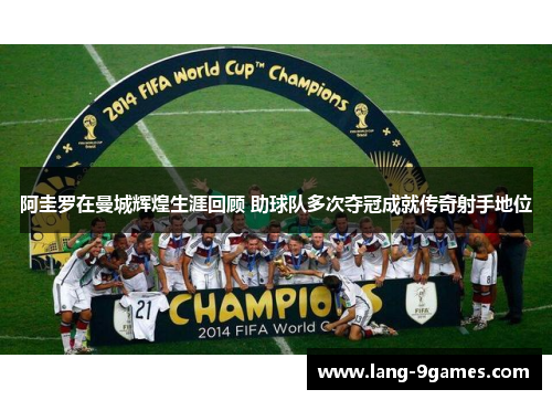 阿圭罗在曼城辉煌生涯回顾 助球队多次夺冠成就传奇射手地位 阿圭罗在曼城辉煌生涯回顾 助球队多次夺冠成就传奇射手地位