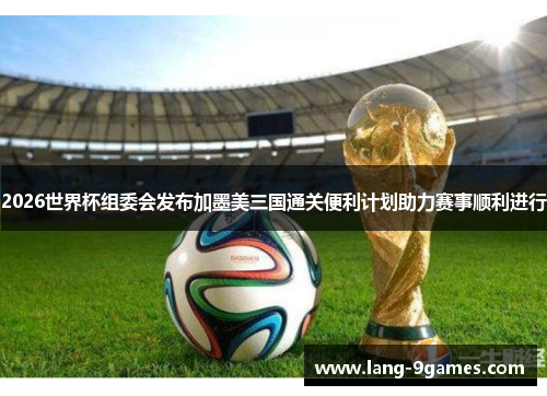 2026世界杯组委会发布加墨美三国通关便利计划助力赛事顺利进行 2026世界杯组委会发布加墨美三国通关便利计划助力赛事顺利进行